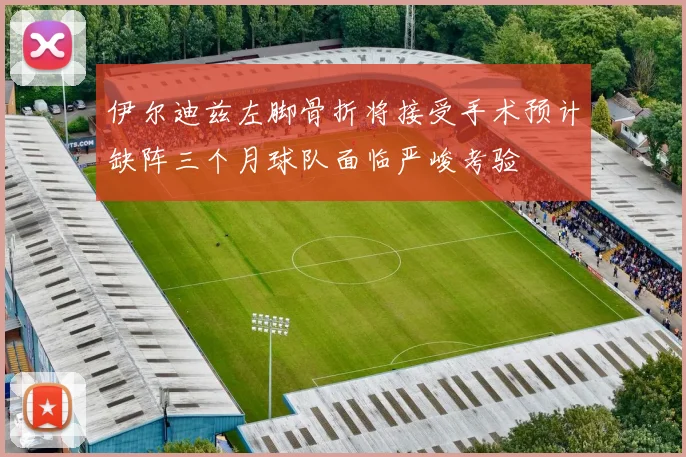 伊尔迪兹左脚骨折将接受手术预计缺阵三个月球队面临严峻考验
