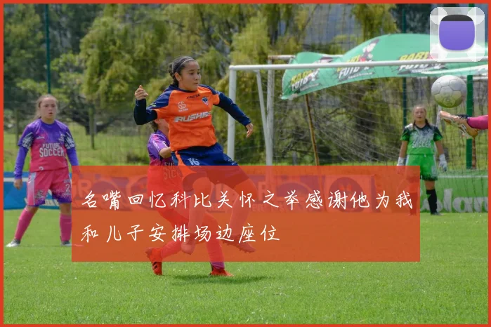 名嘴回忆科比关怀之举感谢他为我和儿子安排场边座位